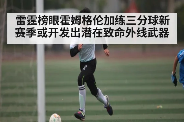 雷霆榜眼霍姆格伦加练三分球新赛季或开发出潜在致命外线武器 | kaiyun