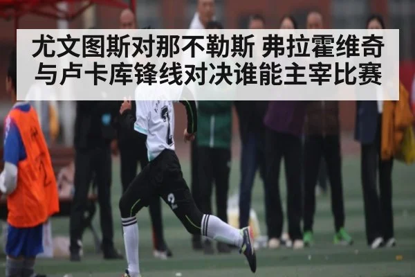 尤文图斯对那不勒斯 弗拉霍维奇与卢卡库锋线对决谁能主宰比赛 | kaiyun