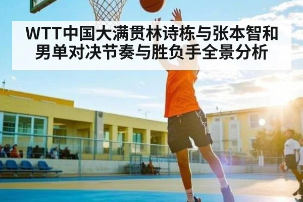 WTT中国大满贯林诗栋与张本智和男单对决节奏与胜负手全景分析 | kaiyun