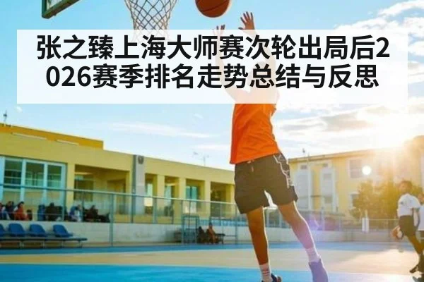 张之臻上海大师赛次轮出局后2026赛季排名走势总结与反思 | kaiyun