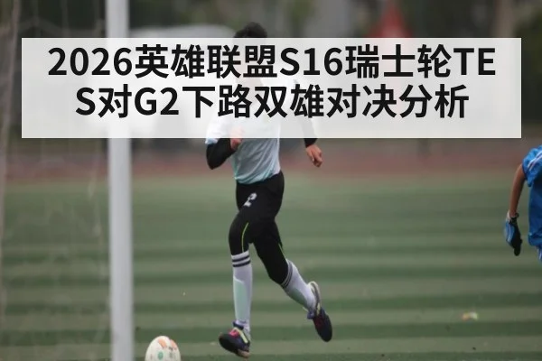 2026英雄联盟S16瑞士轮TES对G2下路双雄对决分析 | kaiyun