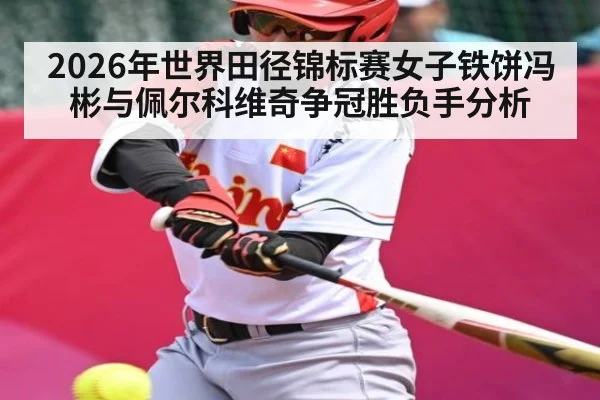 2026年世界田径锦标赛女子铁饼冯彬与佩尔科维奇争冠胜负手分析