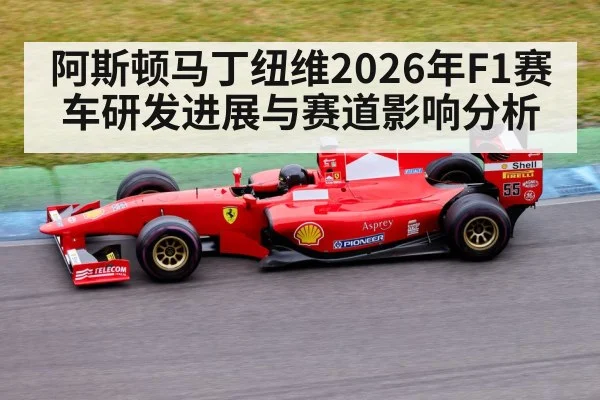 阿斯顿马丁纽维2026年F1赛车研发进展与赛道影响分析