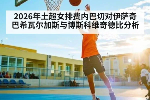 2026年土超女排费内巴切对伊萨奇巴希瓦尔加斯与博斯科维奇德比分析